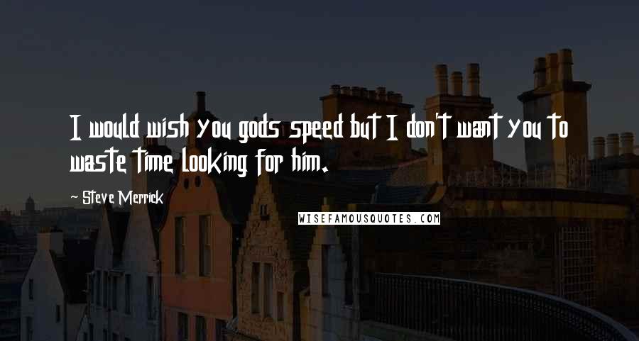 Steve Merrick Quotes: I would wish you gods speed but I don't want you to waste time looking for him.