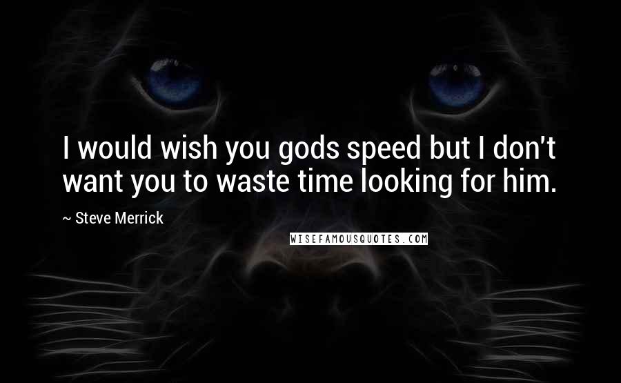 Steve Merrick Quotes: I would wish you gods speed but I don't want you to waste time looking for him.
