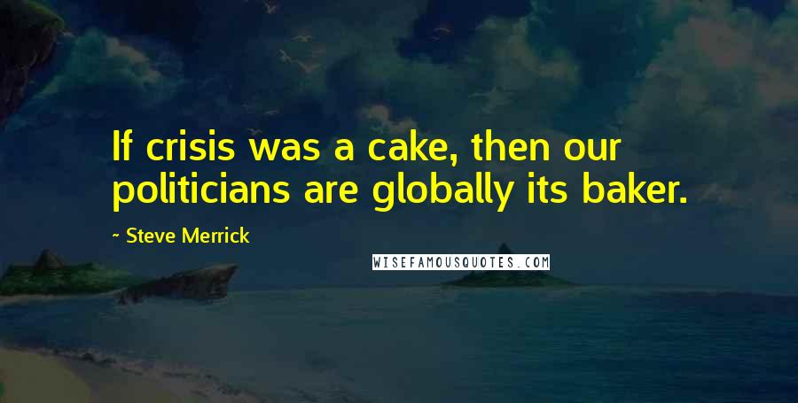Steve Merrick Quotes: If crisis was a cake, then our politicians are globally its baker.