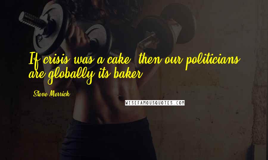 Steve Merrick Quotes: If crisis was a cake, then our politicians are globally its baker.