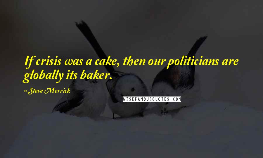 Steve Merrick Quotes: If crisis was a cake, then our politicians are globally its baker.