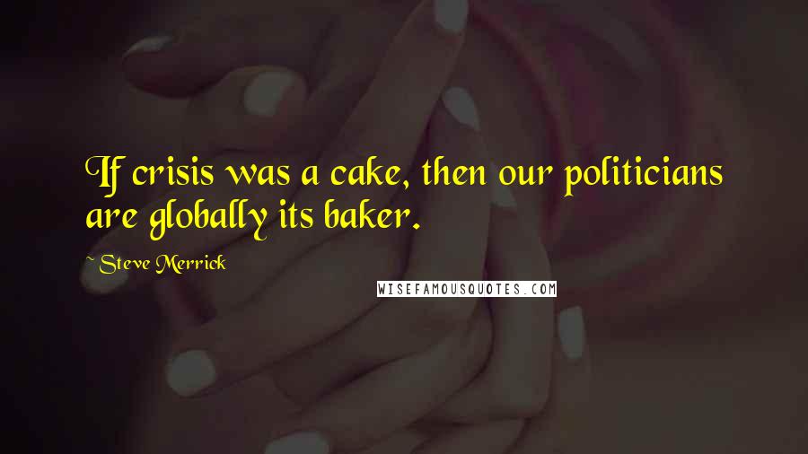 Steve Merrick Quotes: If crisis was a cake, then our politicians are globally its baker.