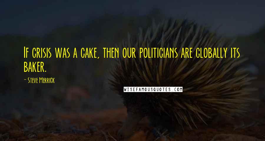 Steve Merrick Quotes: If crisis was a cake, then our politicians are globally its baker.