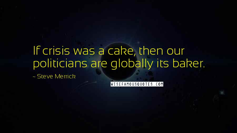 Steve Merrick Quotes: If crisis was a cake, then our politicians are globally its baker.