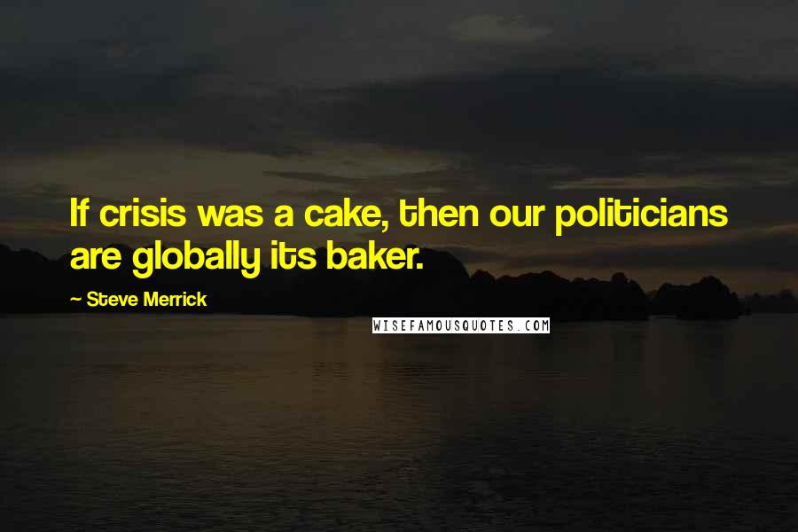 Steve Merrick Quotes: If crisis was a cake, then our politicians are globally its baker.