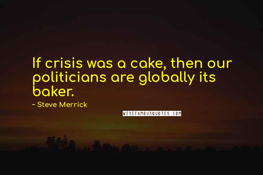 Steve Merrick Quotes: If crisis was a cake, then our politicians are globally its baker.