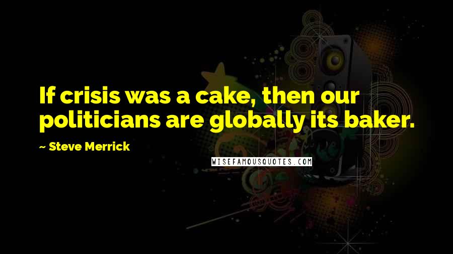 Steve Merrick Quotes: If crisis was a cake, then our politicians are globally its baker.