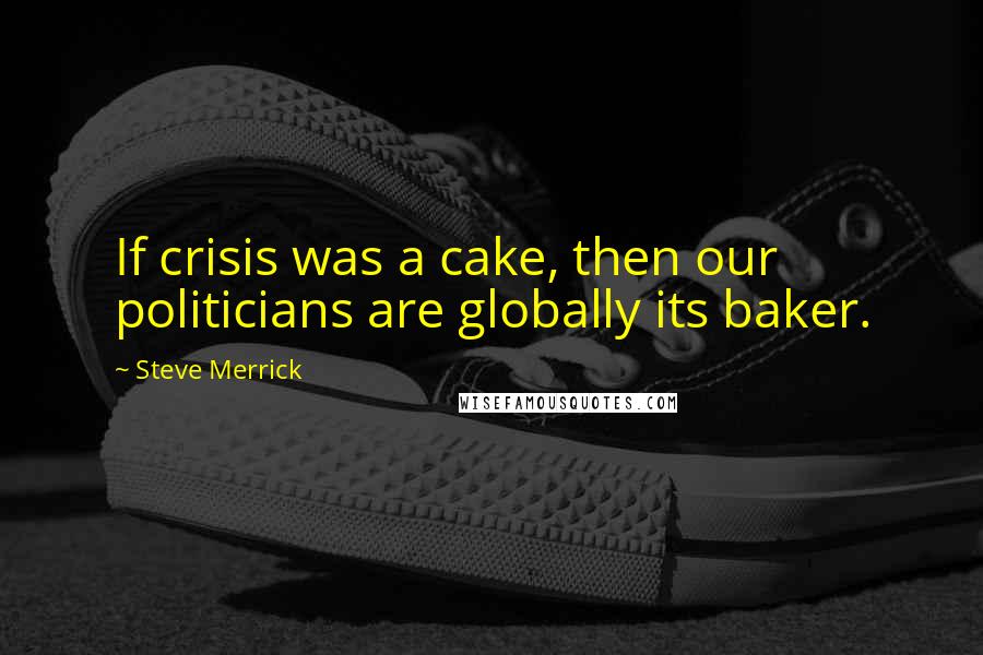 Steve Merrick Quotes: If crisis was a cake, then our politicians are globally its baker.