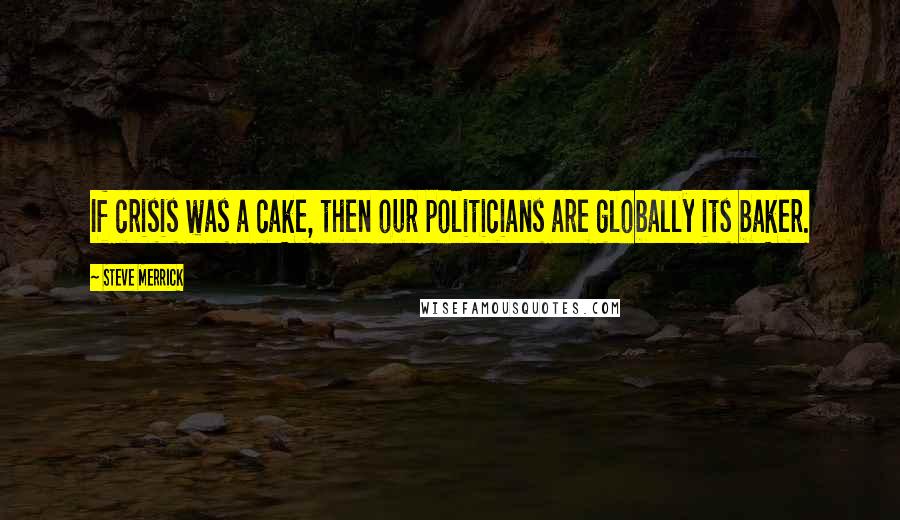 Steve Merrick Quotes: If crisis was a cake, then our politicians are globally its baker.