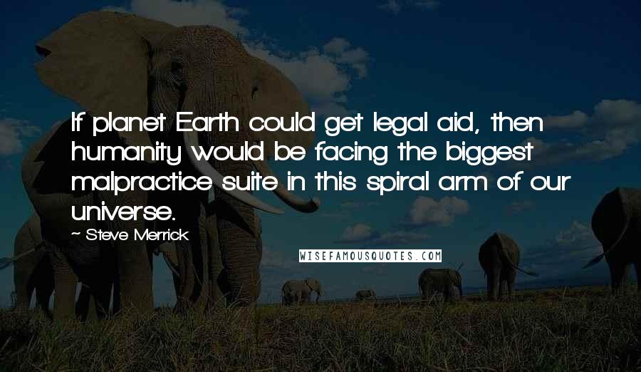 Steve Merrick Quotes: If planet Earth could get legal aid, then humanity would be facing the biggest malpractice suite in this spiral arm of our universe.