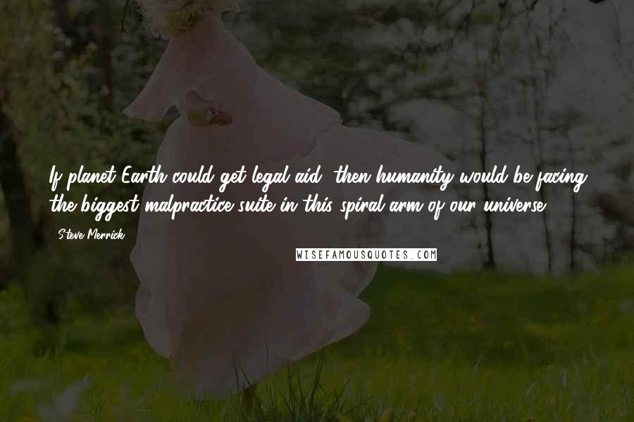 Steve Merrick Quotes: If planet Earth could get legal aid, then humanity would be facing the biggest malpractice suite in this spiral arm of our universe.