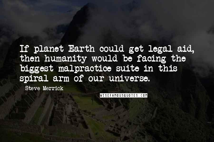 Steve Merrick Quotes: If planet Earth could get legal aid, then humanity would be facing the biggest malpractice suite in this spiral arm of our universe.