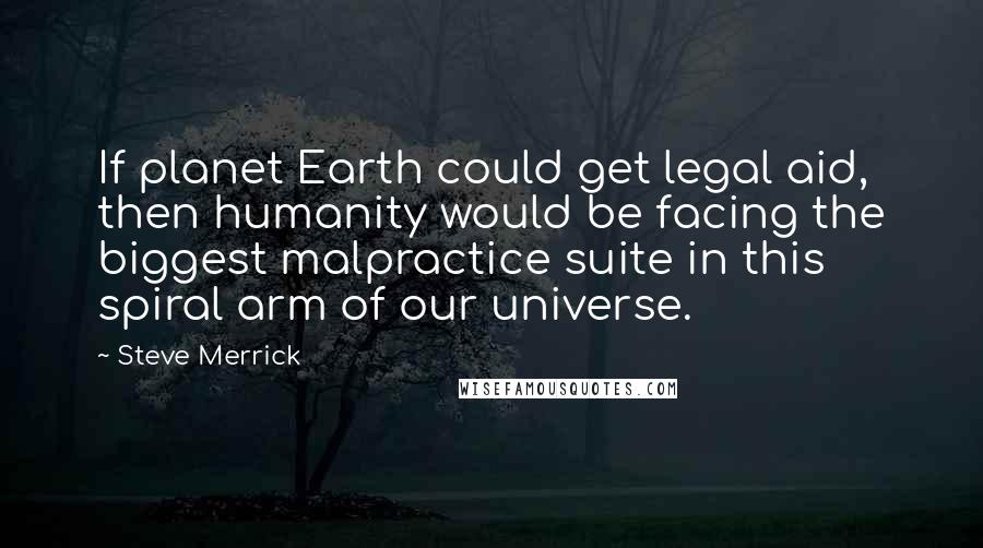 Steve Merrick Quotes: If planet Earth could get legal aid, then humanity would be facing the biggest malpractice suite in this spiral arm of our universe.