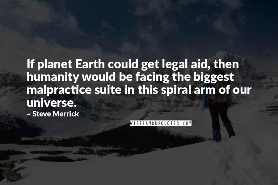 Steve Merrick Quotes: If planet Earth could get legal aid, then humanity would be facing the biggest malpractice suite in this spiral arm of our universe.