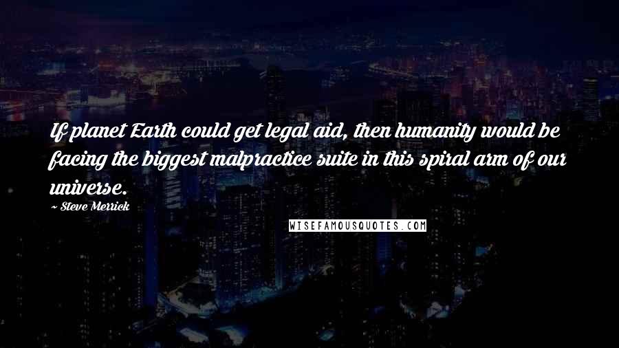 Steve Merrick Quotes: If planet Earth could get legal aid, then humanity would be facing the biggest malpractice suite in this spiral arm of our universe.