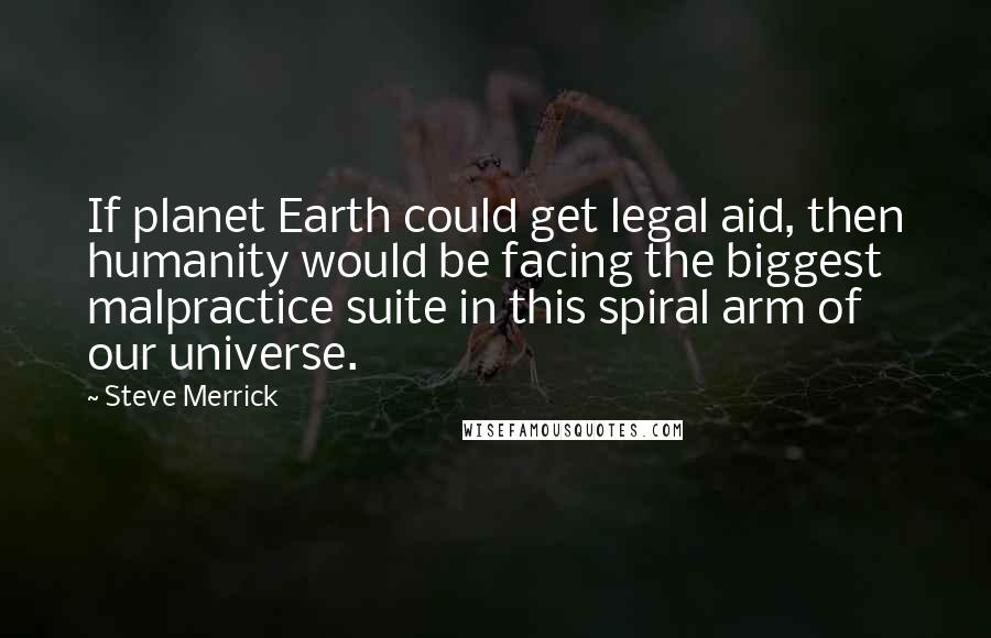 Steve Merrick Quotes: If planet Earth could get legal aid, then humanity would be facing the biggest malpractice suite in this spiral arm of our universe.
