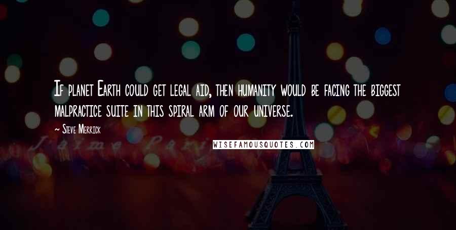 Steve Merrick Quotes: If planet Earth could get legal aid, then humanity would be facing the biggest malpractice suite in this spiral arm of our universe.