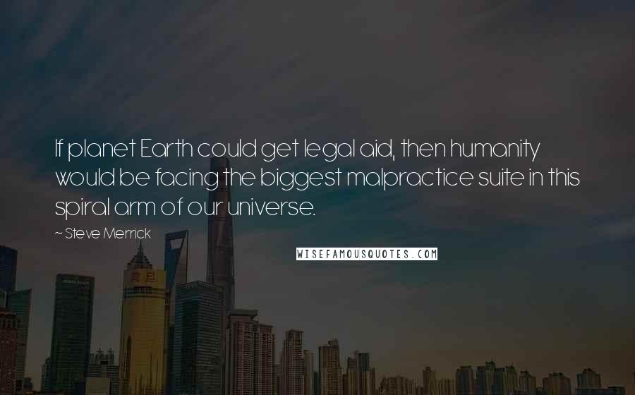 Steve Merrick Quotes: If planet Earth could get legal aid, then humanity would be facing the biggest malpractice suite in this spiral arm of our universe.