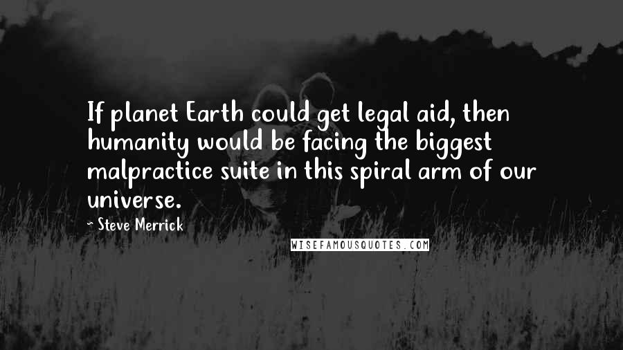 Steve Merrick Quotes: If planet Earth could get legal aid, then humanity would be facing the biggest malpractice suite in this spiral arm of our universe.