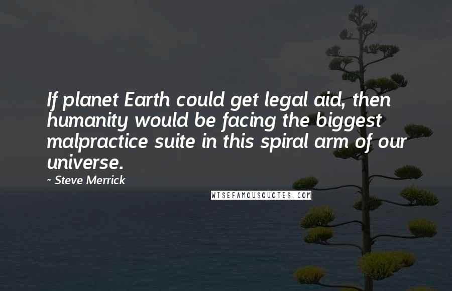 Steve Merrick Quotes: If planet Earth could get legal aid, then humanity would be facing the biggest malpractice suite in this spiral arm of our universe.