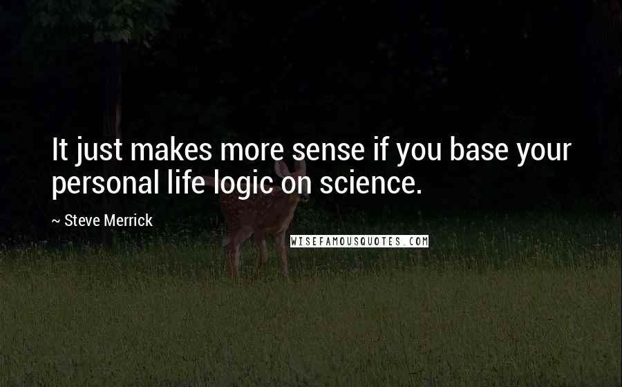 Steve Merrick Quotes: It just makes more sense if you base your personal life logic on science.