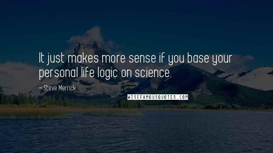 Steve Merrick Quotes: It just makes more sense if you base your personal life logic on science.