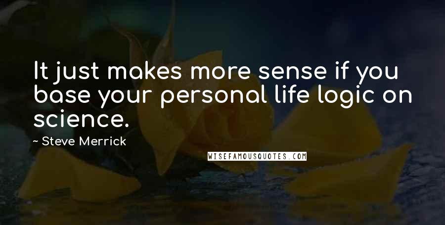 Steve Merrick Quotes: It just makes more sense if you base your personal life logic on science.