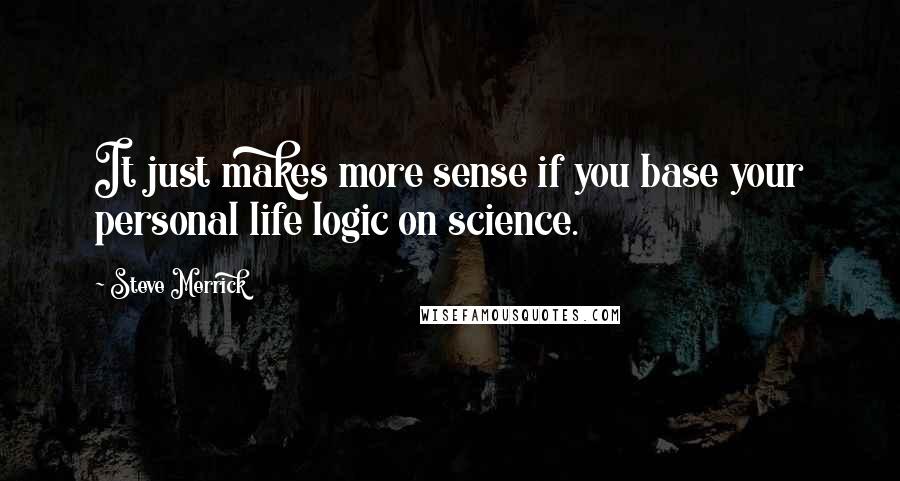 Steve Merrick Quotes: It just makes more sense if you base your personal life logic on science.