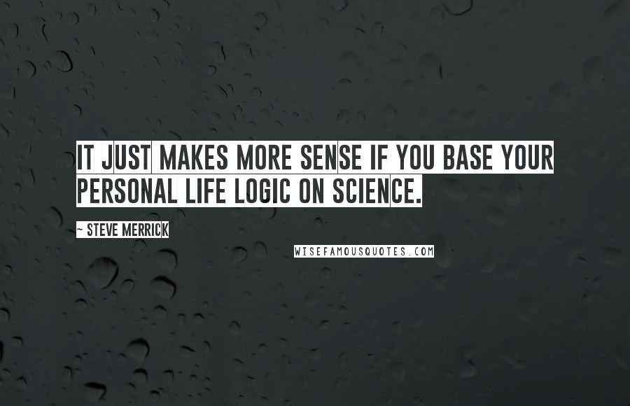 Steve Merrick Quotes: It just makes more sense if you base your personal life logic on science.