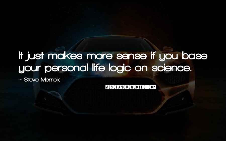 Steve Merrick Quotes: It just makes more sense if you base your personal life logic on science.