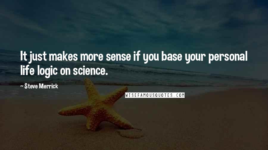 Steve Merrick Quotes: It just makes more sense if you base your personal life logic on science.