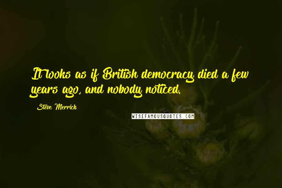 Steve Merrick Quotes: It looks as if British democracy died a few years ago, and nobody noticed.
