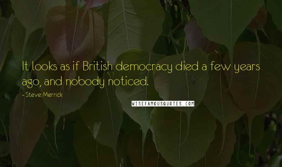 Steve Merrick Quotes: It looks as if British democracy died a few years ago, and nobody noticed.