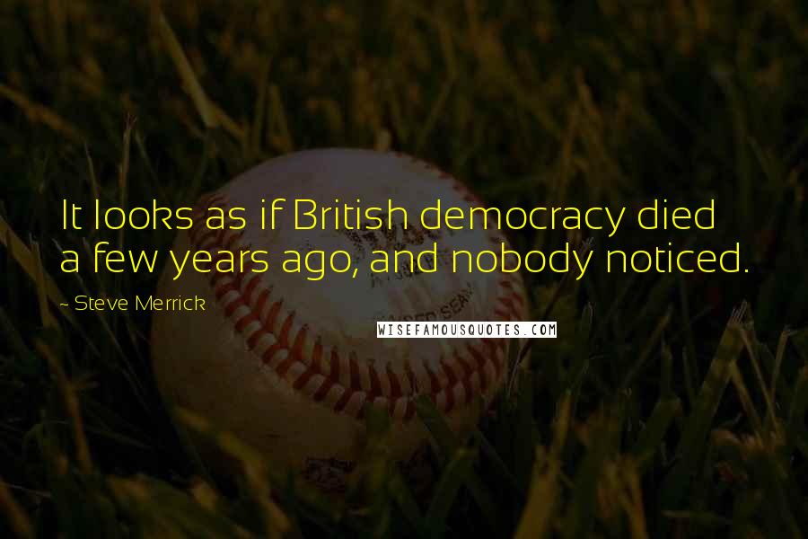 Steve Merrick Quotes: It looks as if British democracy died a few years ago, and nobody noticed.