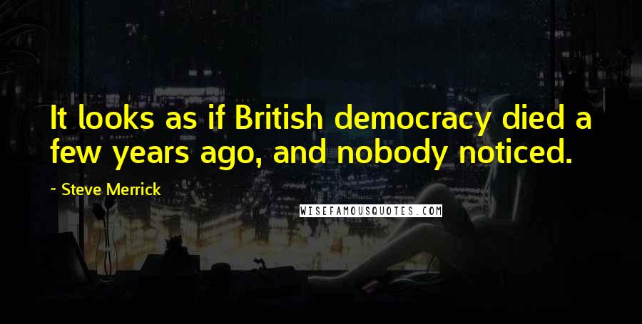 Steve Merrick Quotes: It looks as if British democracy died a few years ago, and nobody noticed.