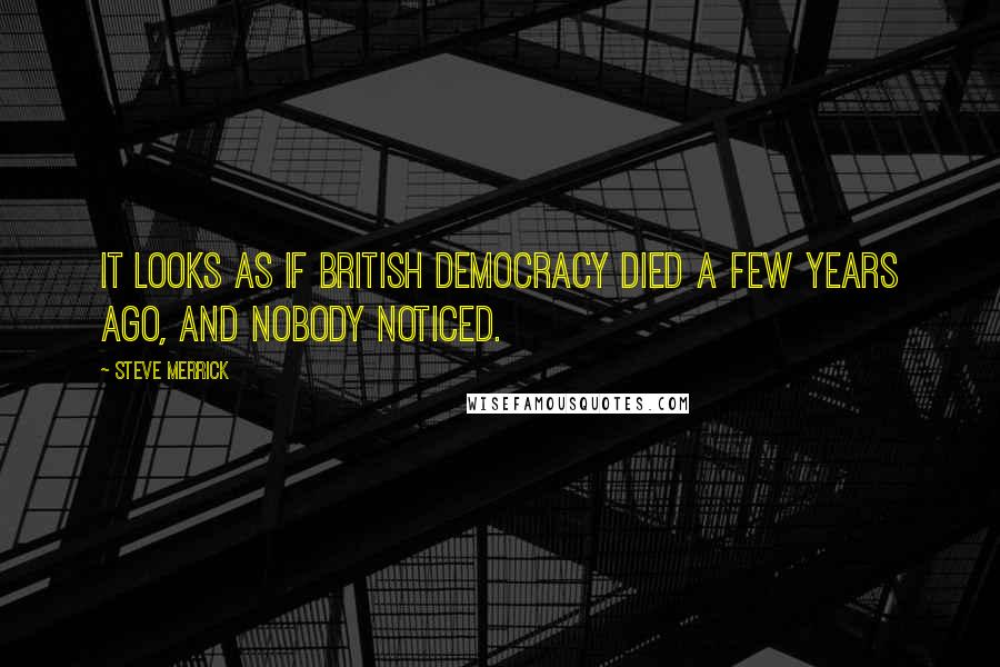 Steve Merrick Quotes: It looks as if British democracy died a few years ago, and nobody noticed.