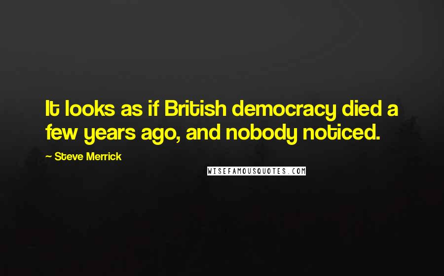 Steve Merrick Quotes: It looks as if British democracy died a few years ago, and nobody noticed.