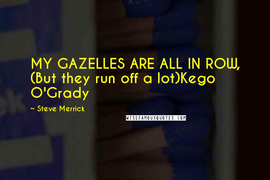 Steve Merrick Quotes: MY GAZELLES ARE ALL IN ROW, (But they run off a lot)Kego O'Grady