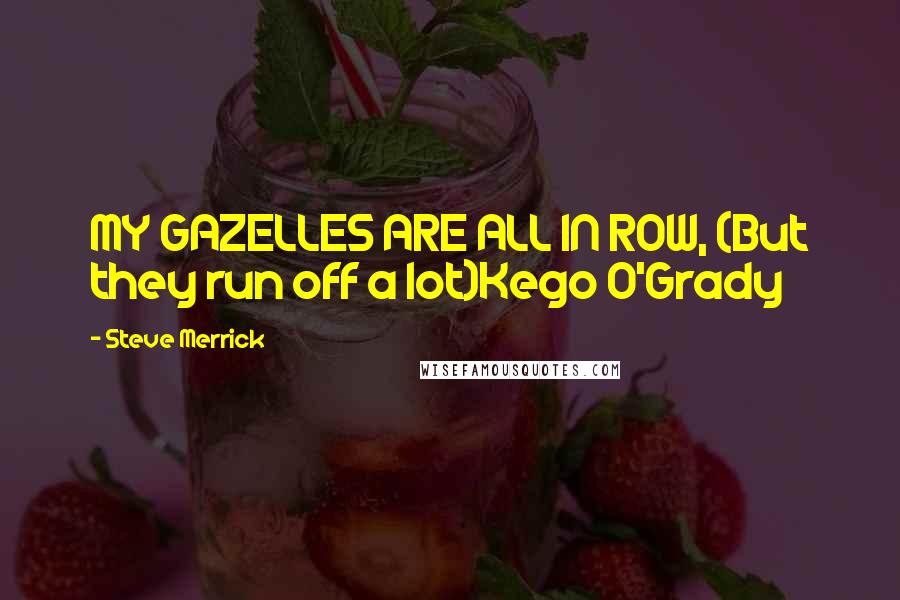 Steve Merrick Quotes: MY GAZELLES ARE ALL IN ROW, (But they run off a lot)Kego O'Grady