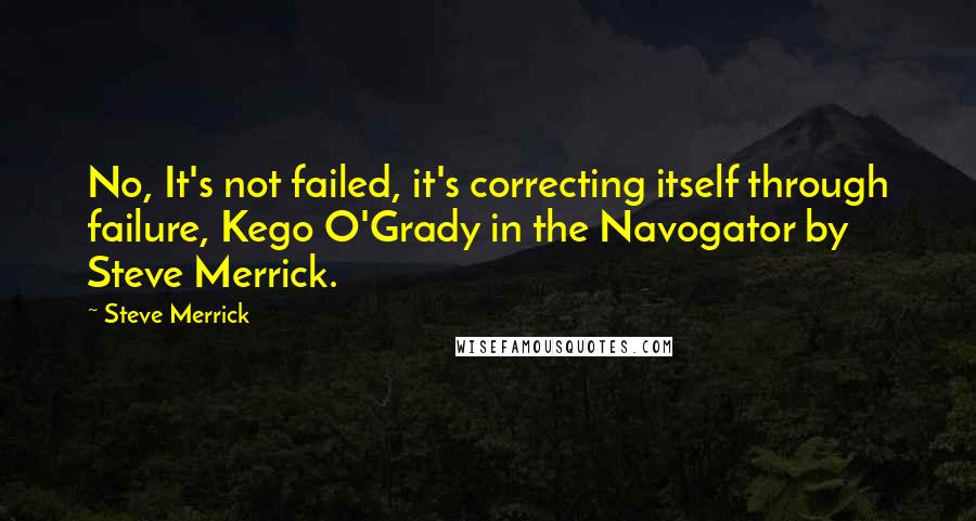 Steve Merrick Quotes: No, It's not failed, it's correcting itself through failure, Kego O'Grady in the Navogator by Steve Merrick.