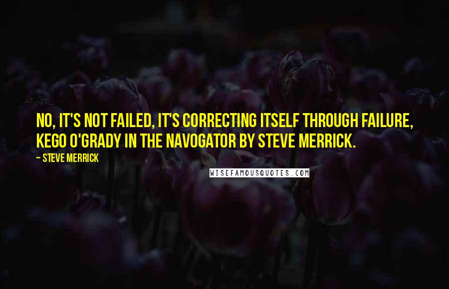 Steve Merrick Quotes: No, It's not failed, it's correcting itself through failure, Kego O'Grady in the Navogator by Steve Merrick.