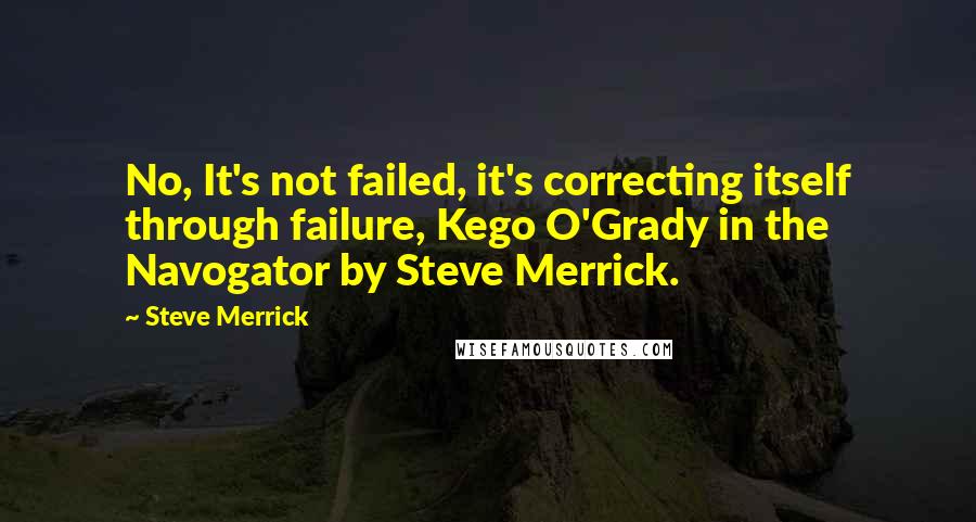 Steve Merrick Quotes: No, It's not failed, it's correcting itself through failure, Kego O'Grady in the Navogator by Steve Merrick.