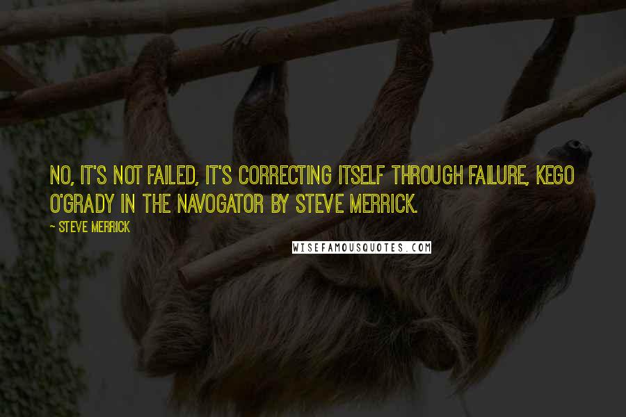 Steve Merrick Quotes: No, It's not failed, it's correcting itself through failure, Kego O'Grady in the Navogator by Steve Merrick.