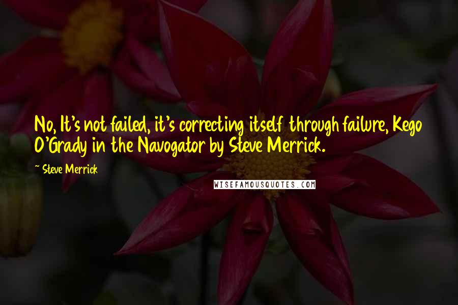 Steve Merrick Quotes: No, It's not failed, it's correcting itself through failure, Kego O'Grady in the Navogator by Steve Merrick.