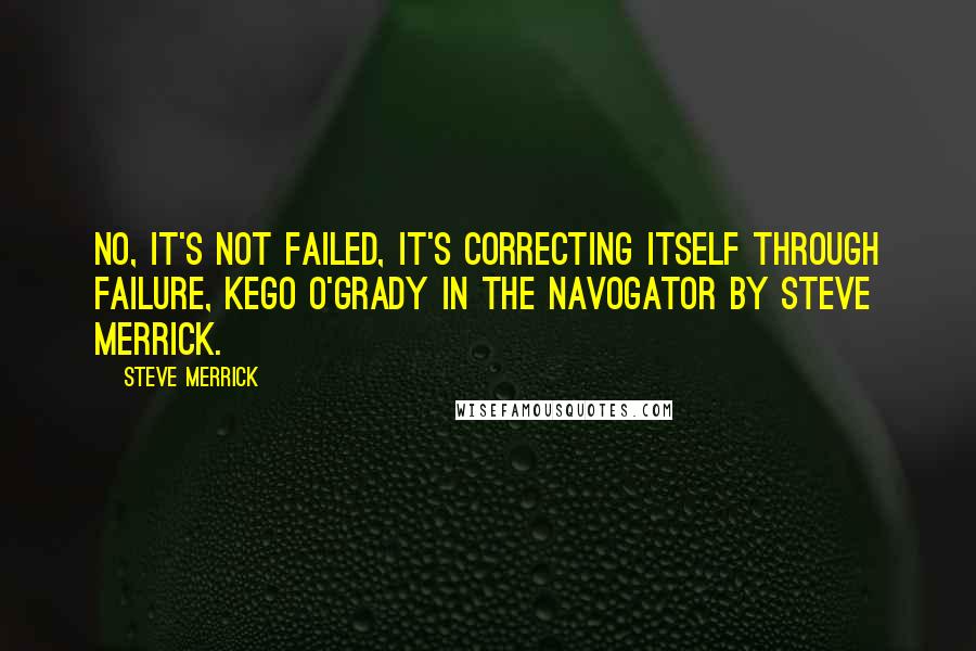 Steve Merrick Quotes: No, It's not failed, it's correcting itself through failure, Kego O'Grady in the Navogator by Steve Merrick.