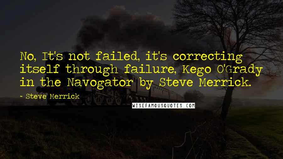 Steve Merrick Quotes: No, It's not failed, it's correcting itself through failure, Kego O'Grady in the Navogator by Steve Merrick.