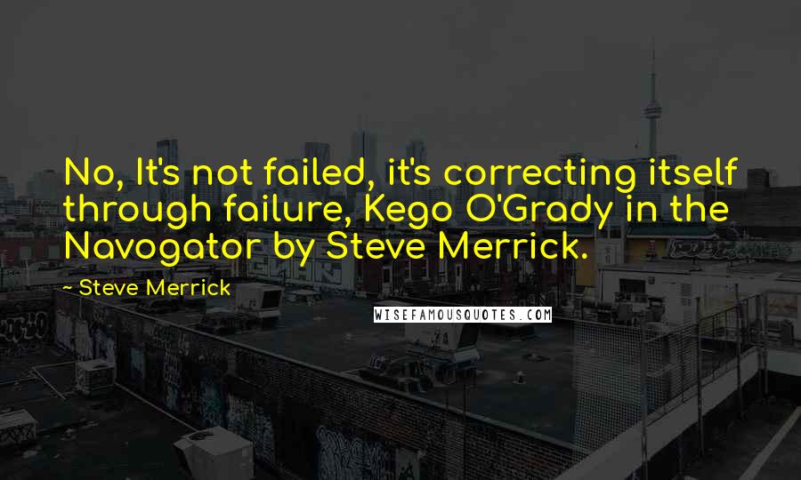 Steve Merrick Quotes: No, It's not failed, it's correcting itself through failure, Kego O'Grady in the Navogator by Steve Merrick.