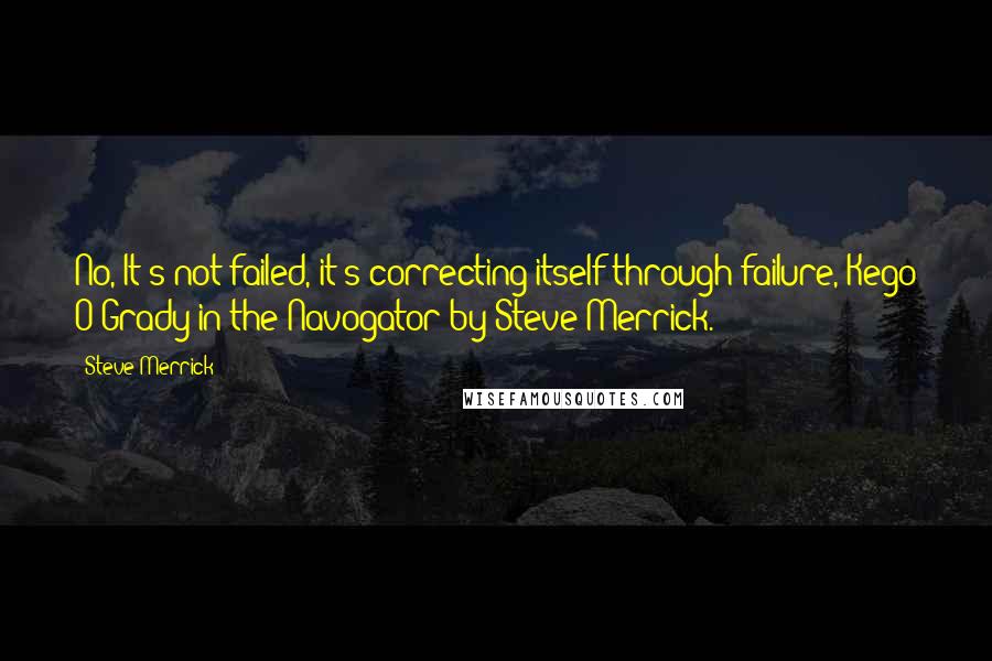 Steve Merrick Quotes: No, It's not failed, it's correcting itself through failure, Kego O'Grady in the Navogator by Steve Merrick.