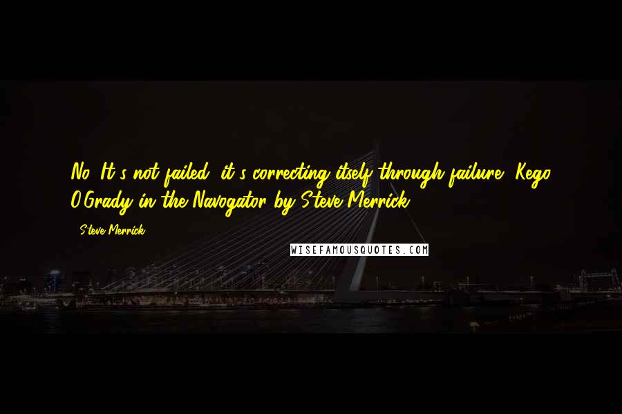 Steve Merrick Quotes: No, It's not failed, it's correcting itself through failure, Kego O'Grady in the Navogator by Steve Merrick.