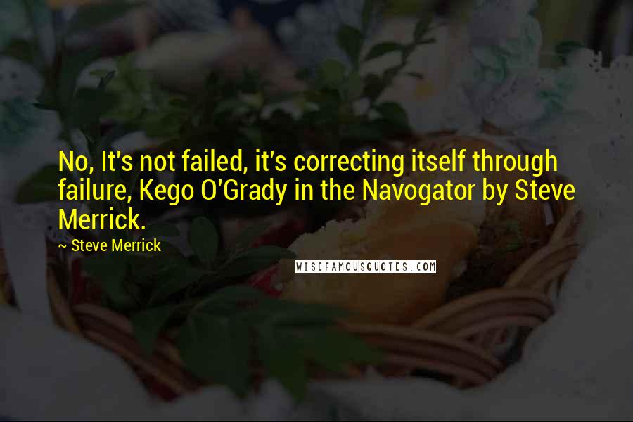 Steve Merrick Quotes: No, It's not failed, it's correcting itself through failure, Kego O'Grady in the Navogator by Steve Merrick.